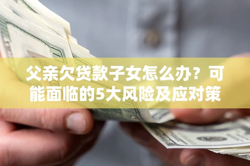 北京父亲欠贷款子女怎么办？可能面临的5大风险及应对策略