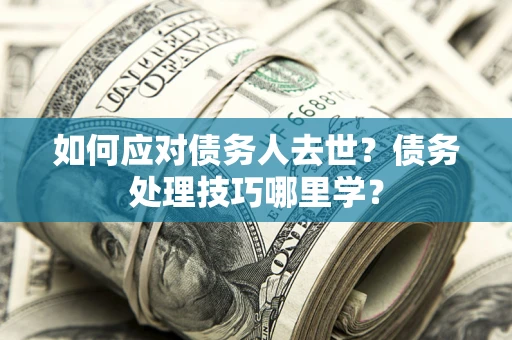 北京如何应对债务人去世？债务处理技巧哪里学？