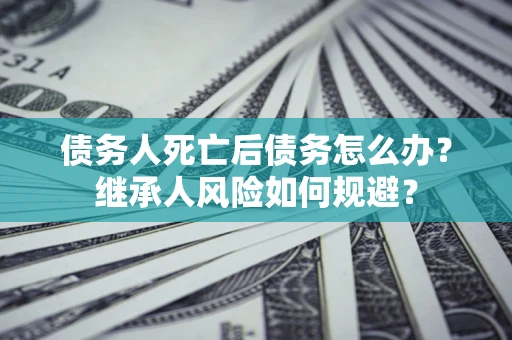 北京债务人死亡后债务怎么办？继承人风险如何规避？