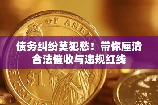 北京债务纠纷莫犯愁！带你厘清合法催收与违规红线