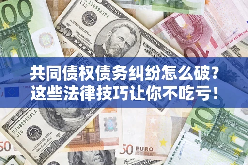 北京共同债权债务纠纷怎么破？这些法律技巧让你不吃亏！