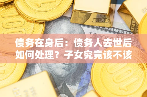 北京债务在身后：债务人去世后如何处理？子女究竟该不该还钱？