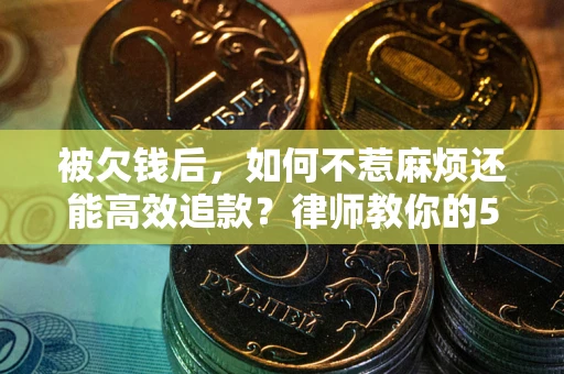 北京被欠钱后，如何不惹麻烦还能高效追款？律师教你的5步合法讨债法