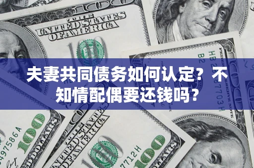 北京夫妻共同债务如何认定？不知情配偶要还钱吗？