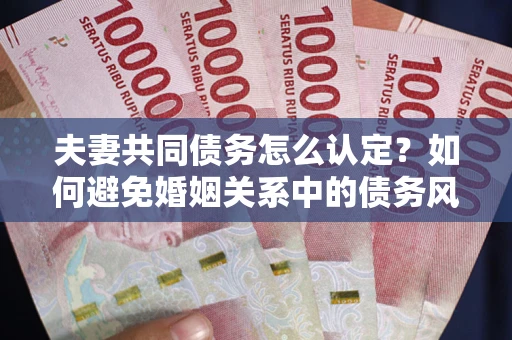 北京夫妻共同债务怎么认定？如何避免婚姻关系中的债务风险？