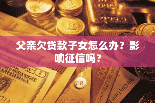 北京父亲欠贷款子女怎么办？影响征信吗？