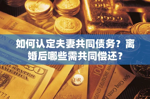 北京如何认定夫妻共同债务？离婚后哪些需共同偿还？