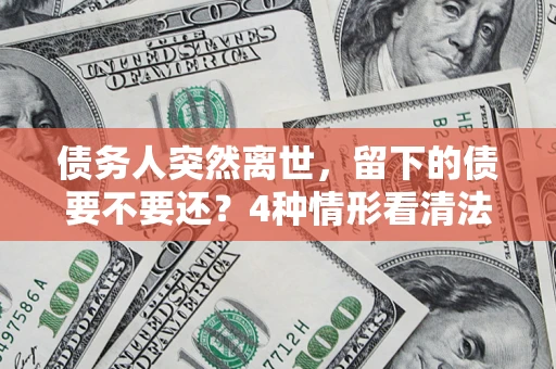 北京债务人突然离世，留下的债要不要还？4种情形看清法律判决