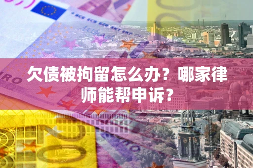 北京欠债被拘留怎么办？哪家律师能帮申诉？