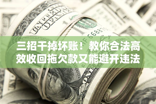 北京三招干掉坏账！教你合法高效收回拖欠款又能避开违法雷区