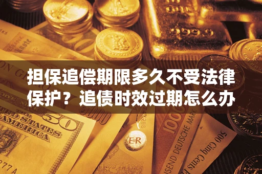 北京担保追偿期限多久不受法律保护？追债时效过期怎么办？