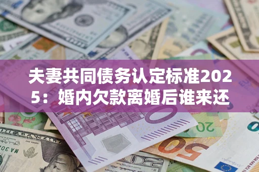 北京夫妻共同债务认定标准2025:婚内欠款离婚后谁来还? 北京夫妻共同债务认定标准2025:婚内欠款离婚后谁来还?