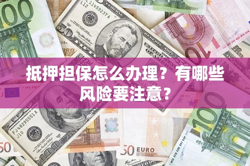 北京抵押担保怎么办理？有哪些风险要注意？