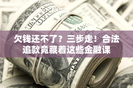 北京欠钱还不了？三步走！合法追款竟藏着这些金融课