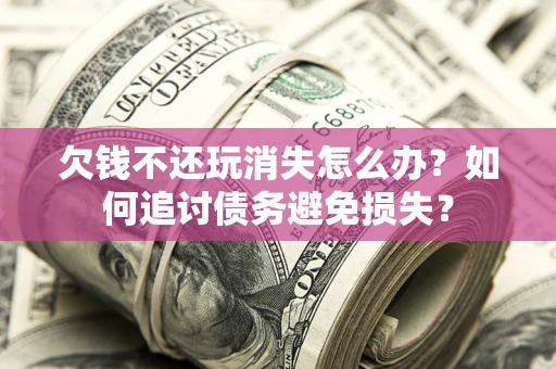北京欠钱不还玩消失怎么办？如何追讨债务避免损失？