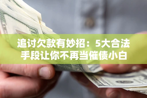 北京追讨欠款有妙招：5大合法手段让你不再当催债小白