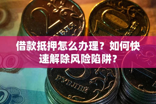 北京借款抵押怎么办理？如何快速解除风险陷阱？