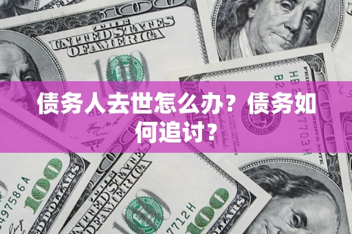 北京债务人去世怎么办？债务如何追讨？