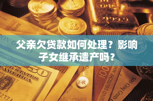 北京父亲欠贷款如何处理？影响子女继承遗产吗？