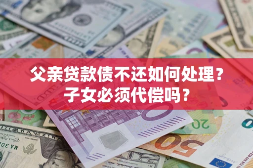 北京父亲贷款债不还如何处理？子女必须代偿吗？