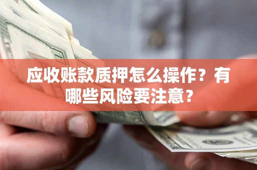 北京应收账款质押怎么操作？有哪些风险要注意？